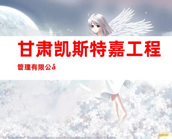 甘肃凯斯特嘉工程管理有限公司