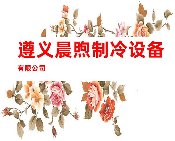 遵义晨煦制冷设备有限公司